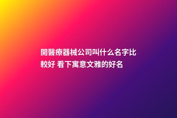 開醫療器械公司叫什么名字比較好 看下寓意文雅的好名-第1張-公司起名-玄機派